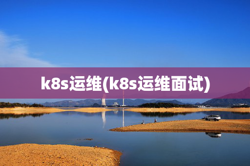 k8s运维(k8s运维面试)